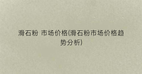 滑石粉 市场价格(滑石粉市场价格趋势分析)